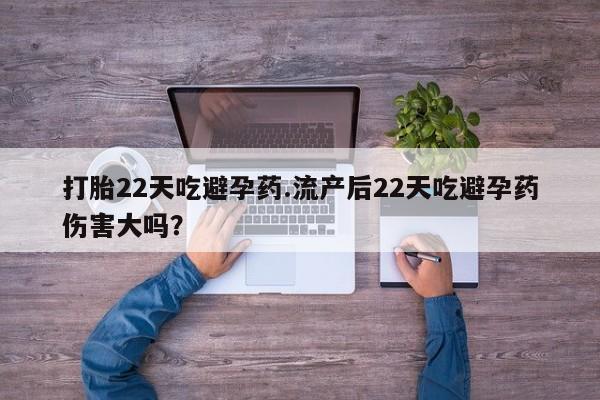 流产药联系微信打胎22天吃避孕药.流产后22天吃避孕药伤害大吗？