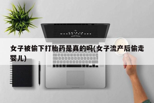 流产药联系微信女子被偷下打胎药是真的吗(女子流产后偷走婴儿)