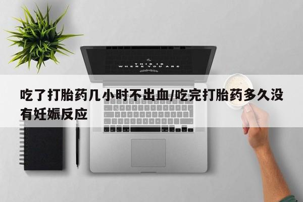 流产药联系微信吃了打胎药几小时不出血/吃完打胎药多久没有妊娠反应