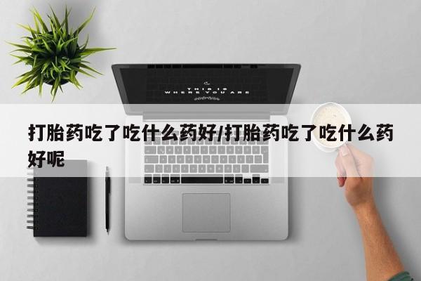 流产药联系微信打胎药吃了吃什么药好/打胎药吃了吃什么药好呢