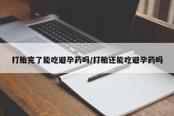 流产药联系微信打胎完了能吃避孕药吗/打胎还能吃避孕药吗
