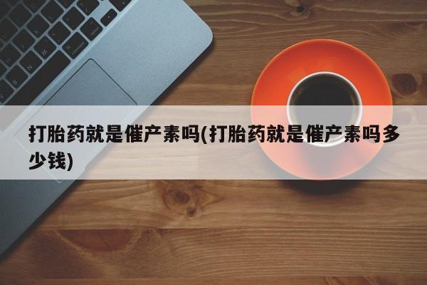 流产药联系微信打胎药就是催产素吗(打胎药就是催产素吗多少钱)