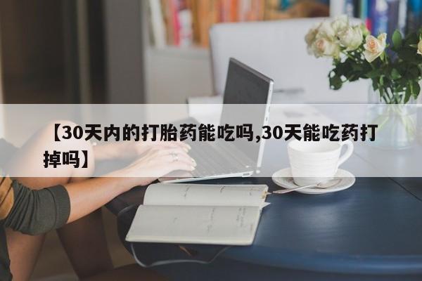 流产药联系微信【30天内的打胎药能吃吗,30天能吃药打掉吗】