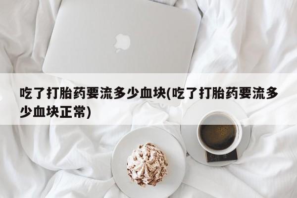 流产药联系微信吃了打胎药要流多少血块(吃了打胎药要流多少血块正常)
