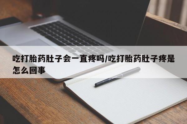 流产药联系微信吃打胎药肚子会一直疼吗/吃打胎药肚子疼是怎么回事