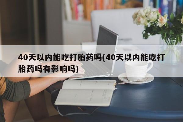 流产药联系微信40天以内能吃打胎药吗(40天以内能吃打胎药吗有影响吗)