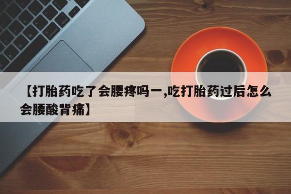 流产药联系微信【打胎药吃了会腰疼吗一,吃打胎药过后怎么会腰酸背痛】