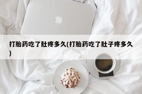 流产药联系微信打胎药吃了肚疼多久(打胎药吃了肚子疼多久)