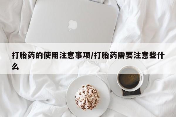 流产药联系微信打胎药的使用注意事项/打胎药需要注意些什么