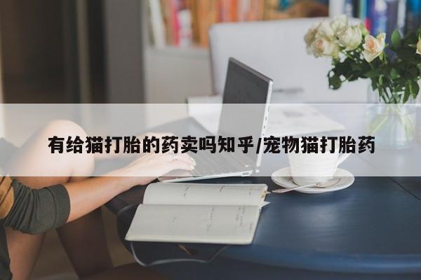 流产药联系微信有给猫打胎的药卖吗知乎/宠物猫打胎药