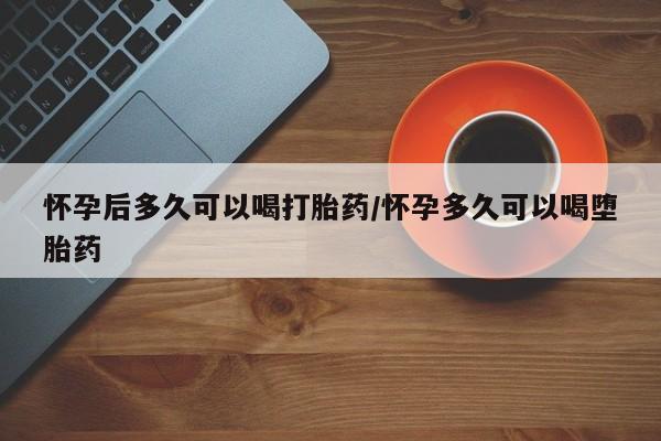 流产药联系微信怀孕后多久可以喝打胎药/怀孕多久可以喝堕胎药