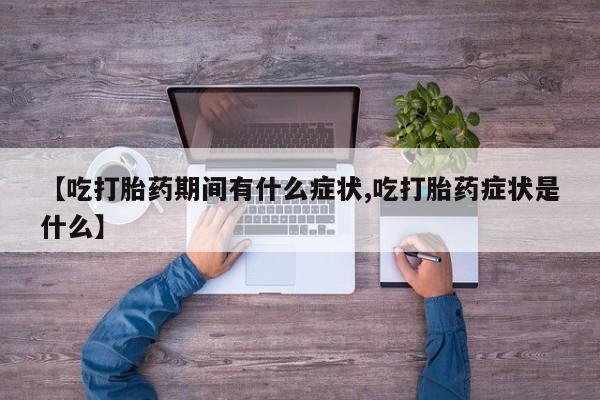 流产药联系微信【吃打胎药期间有什么症状,吃打胎药症状是什么】