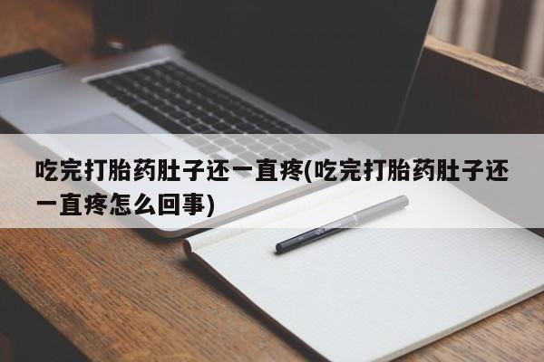 流产药联系微信吃完打胎药肚子还一直疼(吃完打胎药肚子还一直疼怎么回事)