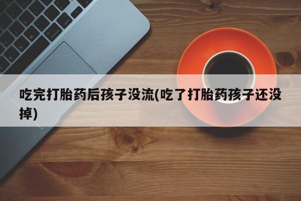流产药联系微信吃完打胎药后孩子没流(吃了打胎药孩子还没掉)