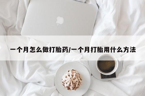流产药联系微信一个月怎么做打胎药/一个月打胎用什么方法