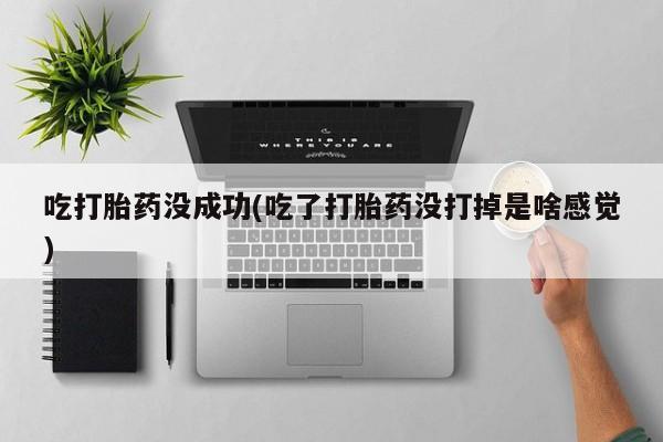 流产药联系微信吃打胎药没成功(吃了打胎药没打掉是啥感觉)