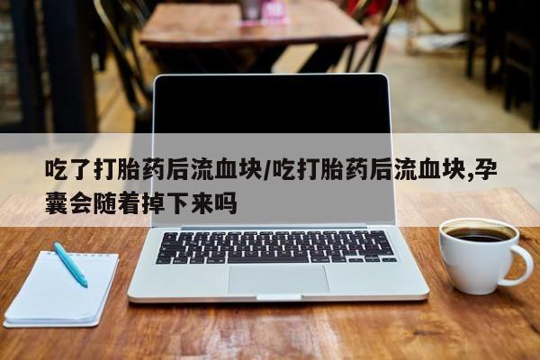 流产药联系微信吃了打胎药后流血块/吃打胎药后流血块,孕囊会随着掉下来吗