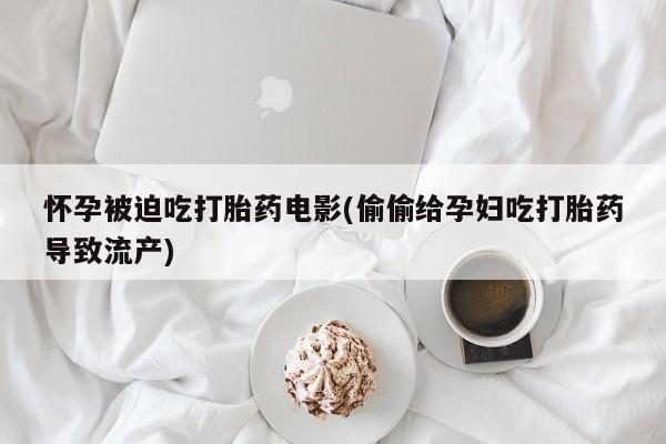 流产药联系微信怀孕被迫吃打胎药电影(偷偷给孕妇吃打胎药导致流产)