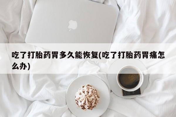流产药联系微信吃了打胎药胃多久能恢复(吃了打胎药胃痛怎么办)