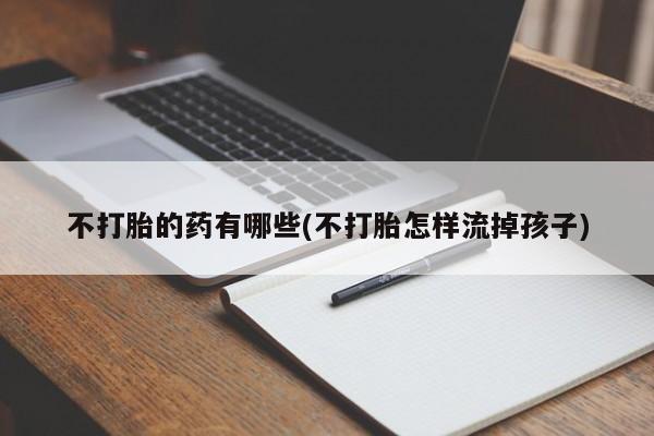 流产药联系微信不打胎的药有哪些(不打胎怎样流掉孩子)