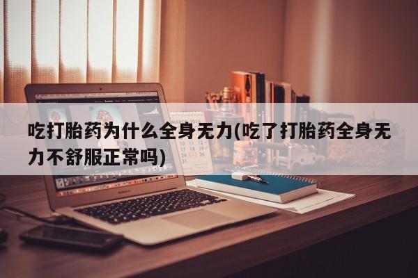 流产药联系微信吃打胎药为什么全身无力(吃了打胎药全身无力不舒服正常吗)