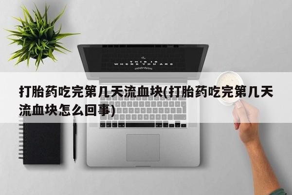 流产药联系微信打胎药吃完第几天流血块(打胎药吃完第几天流血块怎么回事)