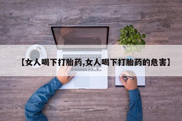 流产药联系微信【女人喝下打胎药,女人喝下打胎药的危害】
