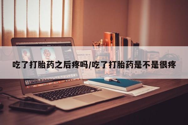 流产药联系微信吃了打胎药之后疼吗/吃了打胎药是不是很疼