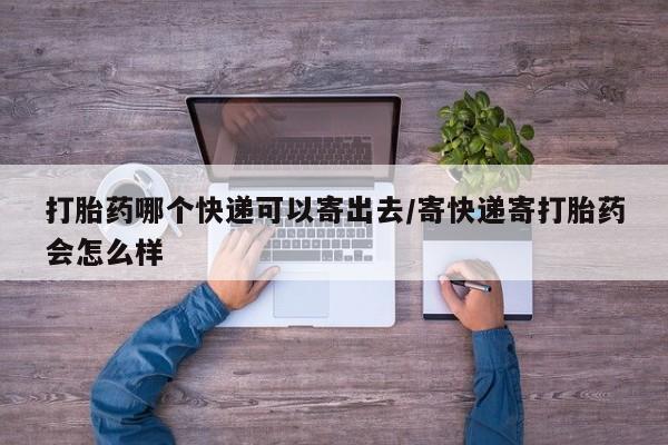 流产药联系微信打胎药哪个快递可以寄出去/寄快递寄打胎药会怎么样