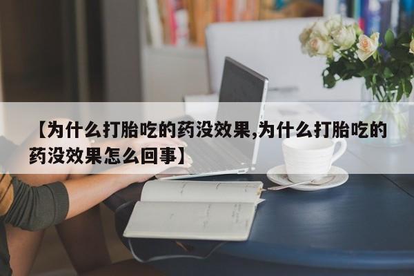 流产药联系微信【为什么打胎吃的药没效果,为什么打胎吃的药没效果怎么回事】