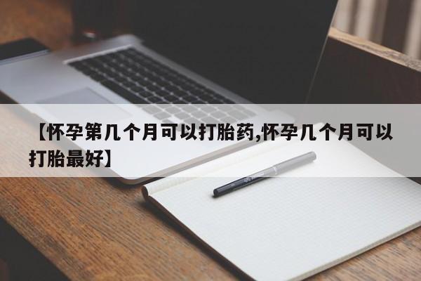 流产药联系微信【怀孕第几个月可以打胎药,怀孕几个月可以打胎最好】
