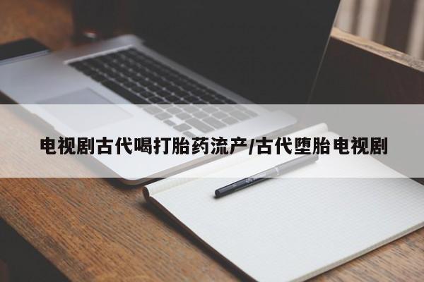 流产药联系微信电视剧古代喝打胎药流产/古代堕胎电视剧