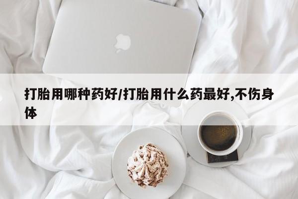 流产药联系微信打胎用哪种药好/打胎用什么药最好,不伤身体