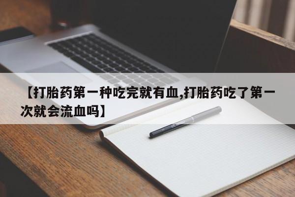 流产药联系微信【打胎药第一种吃完就有血,打胎药吃了第一次就会流血吗】