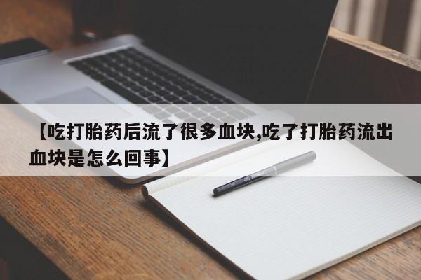 流产药联系微信【吃打胎药后流了很多血块,吃了打胎药流出血块是怎么回事】