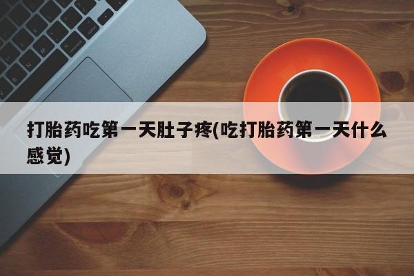 流产药联系微信打胎药吃第一天肚子疼(吃打胎药第一天什么感觉)