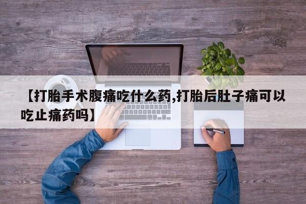 流产药联系微信【打胎手术腹痛吃什么药,打胎后肚子痛可以吃止痛药吗】
