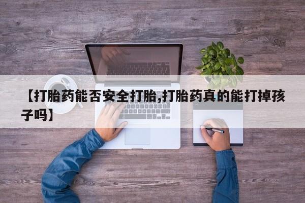 流产药联系微信【打胎药能否安全打胎,打胎药真的能打掉孩子吗】