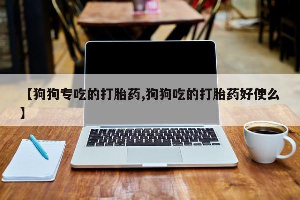 流产药联系微信【狗狗专吃的打胎药,狗狗吃的打胎药好使么】