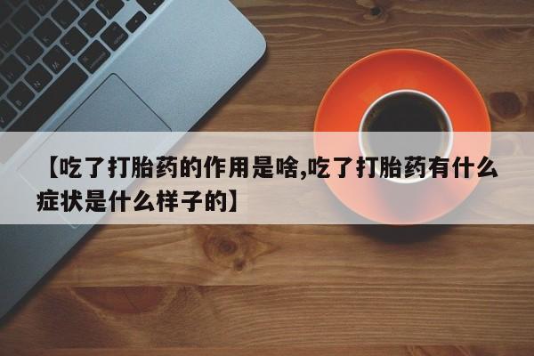 流产药联系微信【吃了打胎药的作用是啥,吃了打胎药有什么症状是什么样子的】