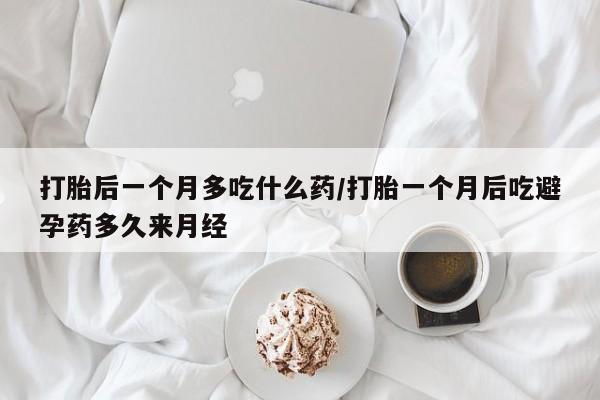 流产药联系微信打胎后一个月多吃什么药/打胎一个月后吃避孕药多久来月经