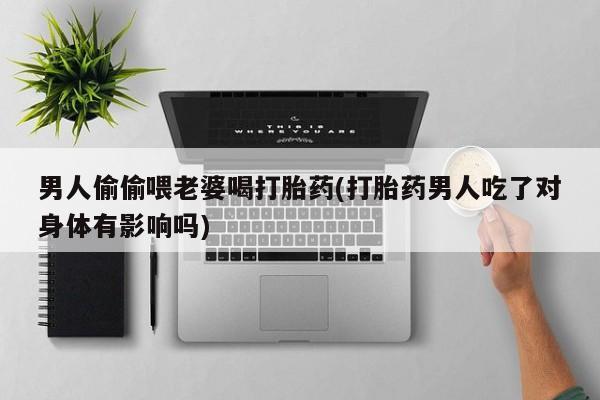 流产药联系微信男人偷偷喂老婆喝打胎药(打胎药男人吃了对身体有影响吗)