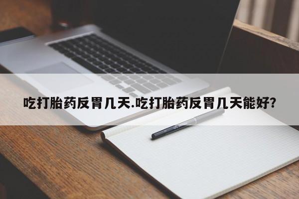 流产药联系微信吃打胎药反胃几天.吃打胎药反胃几天能好？