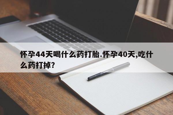 流产药联系微信怀孕44天喝什么药打胎.怀孕40天,吃什么药打掉？
