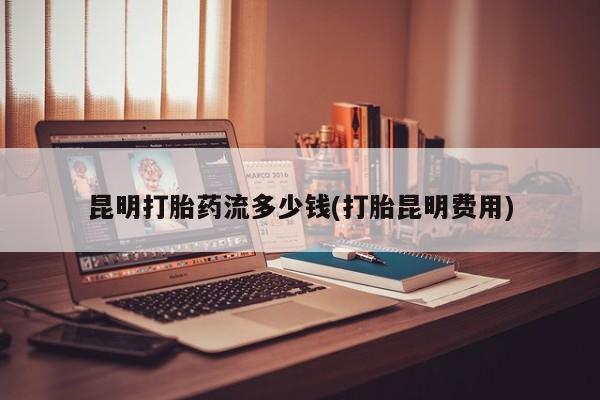 流产药联系微信昆明打胎药流多少钱(打胎昆明费用)