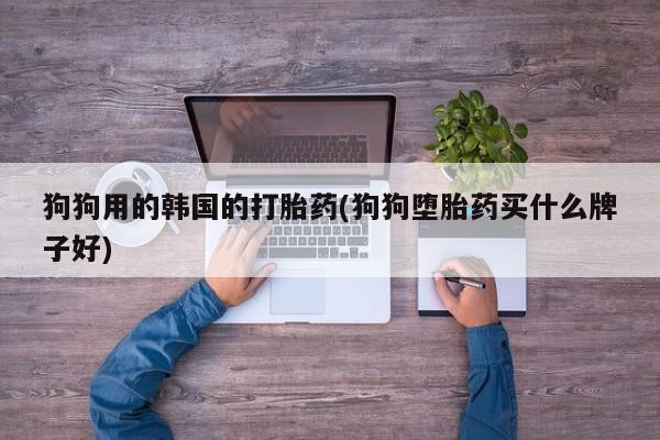 流产药联系微信狗狗用的韩国的打胎药(狗狗堕胎药买什么牌子好)