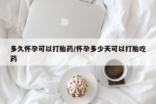 流产药联系微信多久怀孕可以打胎药/怀孕多少天可以打胎吃药