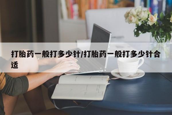 流产药联系微信打胎药一般打多少针/打胎药一般打多少针合适