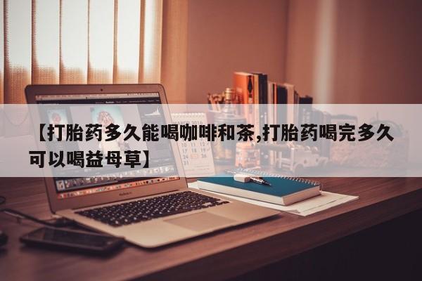 流产药联系微信【打胎药多久能喝咖啡和茶,打胎药喝完多久可以喝益母草】