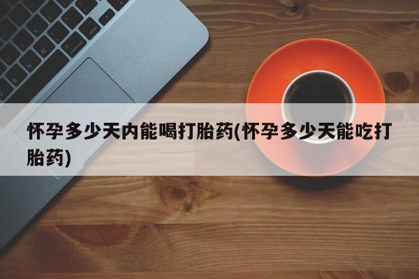 流产药联系微信怀孕多少天内能喝打胎药(怀孕多少天能吃打胎药)
